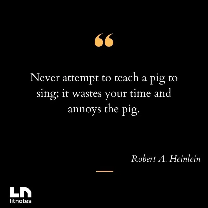 Never attempt to teach a pig to sing; it wastes your time and annoys the pig.